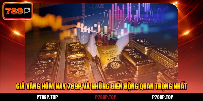 Giá Vàng Hôm Nay 789P Và Những Biến Động Quan Trọng Nhất
