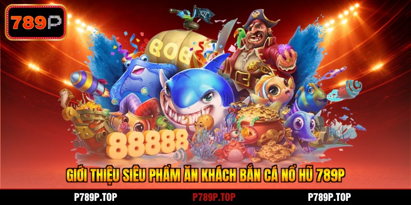 Giới thiệu siêu phẩm ăn khách bắn cá nổ hũ 789P