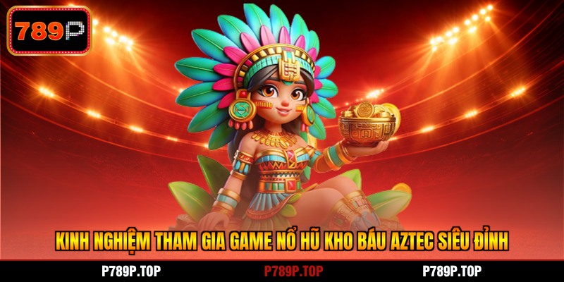 Kinh nghiệm tham gia game nổ hũ kho báu Aztec siêu đỉnh