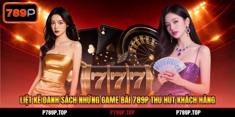 Liệt kê danh sách những game bài 789P thu hút khách hàng