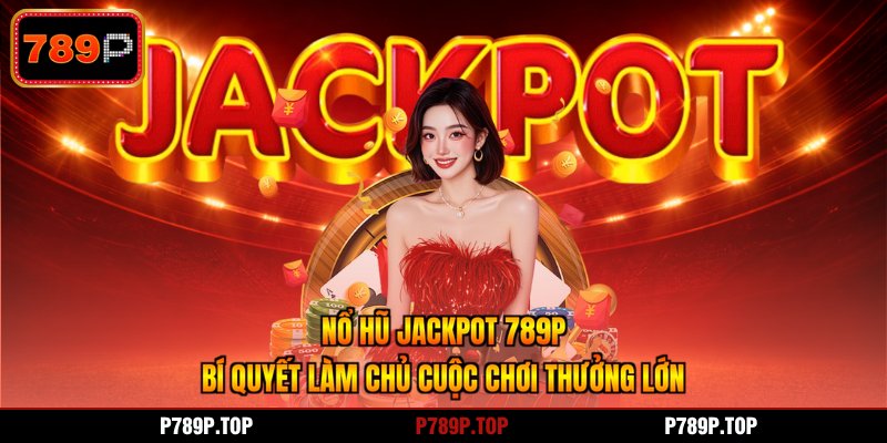 Nổ Hũ Jackpot 789P - Bí Quyết Làm Chủ Cuộc Chơi Thưởng Lớn
