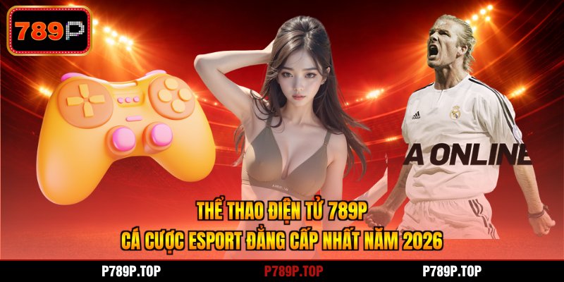 Thể Thao Điện Tử 789P - Cá Cược Esport Đẳng Cấp Nhất Năm 2026