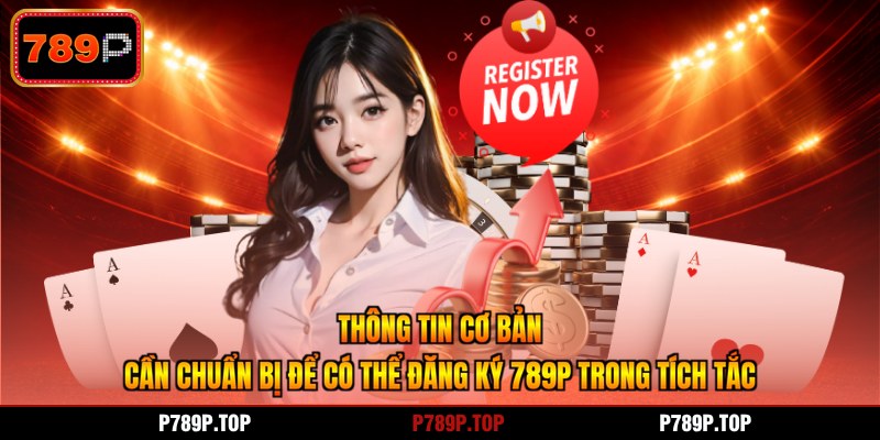 Thông tin cơ bản cần chuẩn bị để có thể đăng ký 789P trong tích tắc