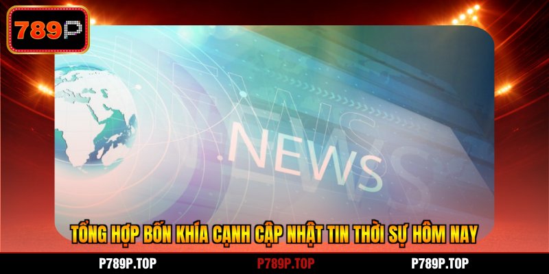 Tổng hợp bốn khía cạnh cập nhật tin thời sự hôm nay