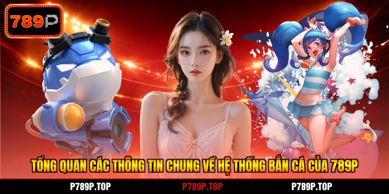 Tổng quan các thông tin chung về hệ thống bắn cá của 789P