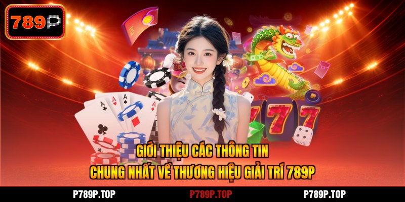 Giới thiệu các thông tin chung nhất về thương hiệu giải trí 789P